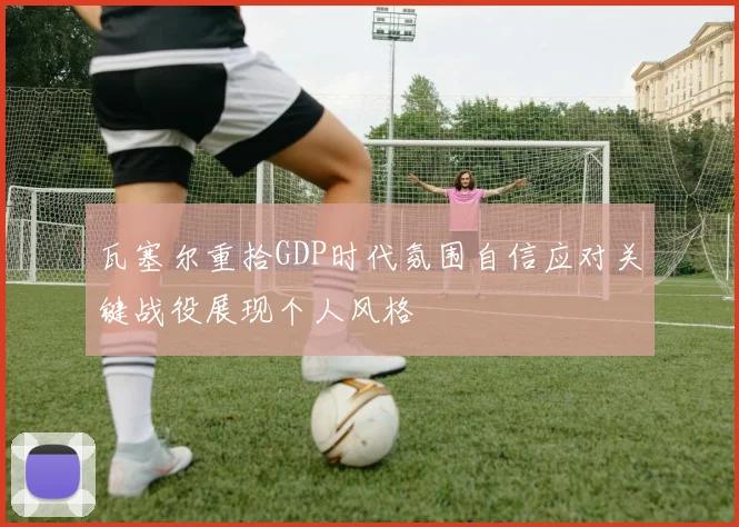 瓦塞尔重拾GDP时代氛围自信应对关键战役展现个人风格